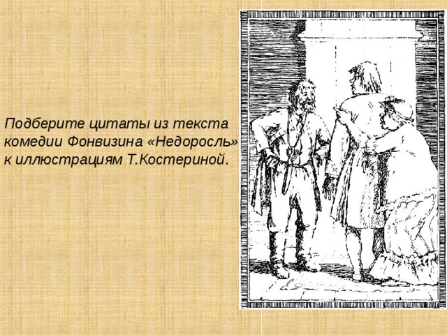 Подберите цитаты из текста комедии Фонвизина «Недоросль» к иллюстрациям Т.Костериной. 