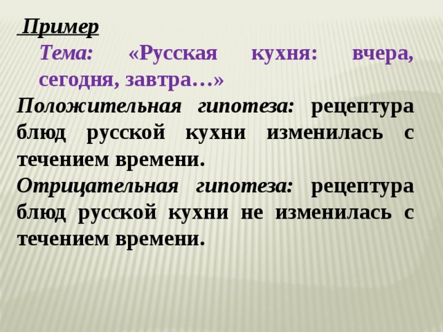  Пример Тема: «Русская кухня: вчера, сегодня, завтра…» Положительная гипотеза: рецептура блюд русской кухни изменилась с течением времени. Отрицательная гипотеза: рецептура блюд русской кухни не изменилась с течением времени. 