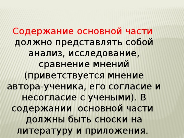 Содержание основной части должно представлять собой анализ, исследование, сравнение мнений (приветствуется мнение автора-ученика, его согласие и несогласие с учеными). В содержании основной части должны быть сноски на литературу и приложения. 