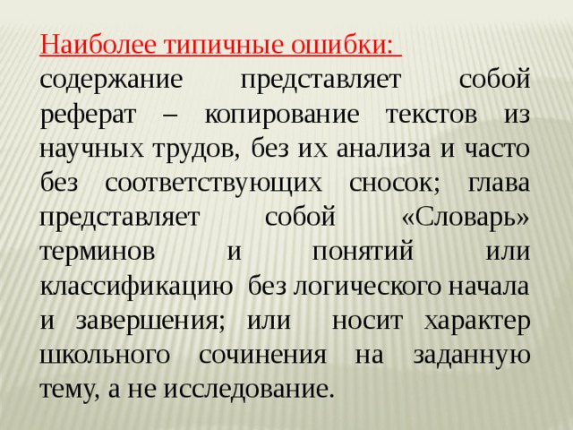 Наиболее типичные ошибки: содержание представляет собой реферат – копирование текстов из научных трудов, без их анализа и часто без соответствующих сносок; глава представляет собой «Словарь» терминов и понятий или классификацию без логического начала и завершения; или носит характер школьного сочинения на заданную тему, а не исследование.