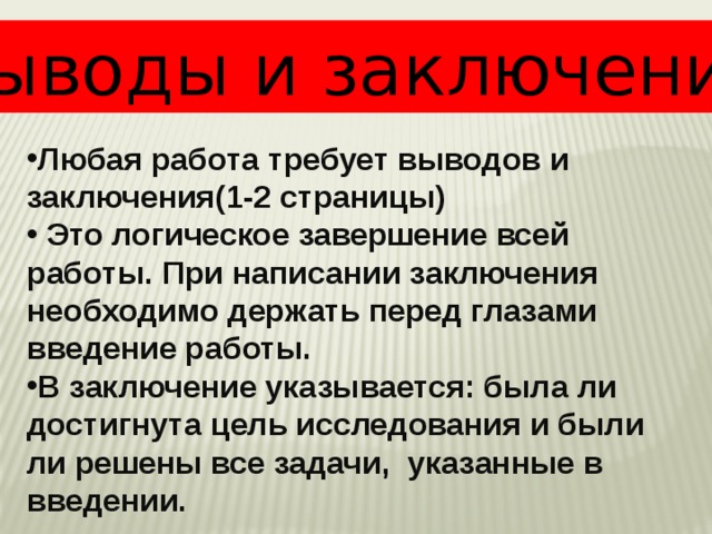 Выводы и заключение Любая работа требует выводов и заключения(1-2 страницы) Это логическое завершение всей работы. При написании заключения необходимо держать перед глазами введение работы. В заключение указывается: была ли достигнута цель исследования и были ли решены все задачи, указанные в введении.