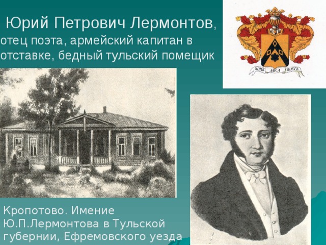  Юрий Петрович Лермонтов ,  отец поэта, армейский капитан в отставке, бедный тульский помещик   Кропотово. Имение Ю.П.Лермонтова в Тульской губернии, Ефремовского уезда 