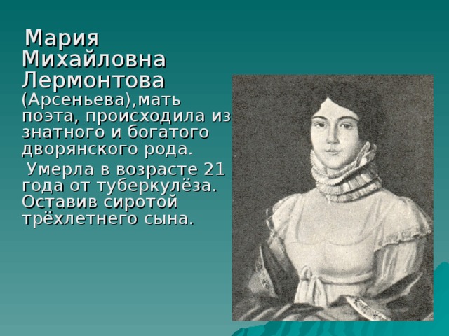  Мария Михайловна Лермонтова (Арсеньева),мать поэта, происходила из знатного и богатого дворянского рода.  Умерла в возрасте 21 года от туберкулёза. Оставив сиротой трёхлетнего сына. 