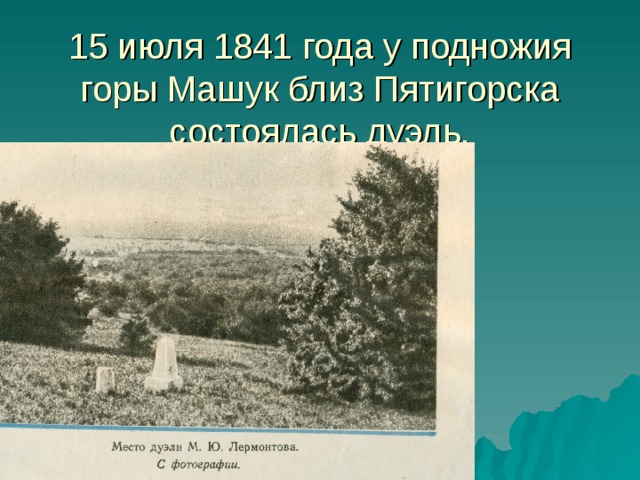 15 июля 1841 года у подножия горы Машук близ Пятигорска состоялась дуэль. 