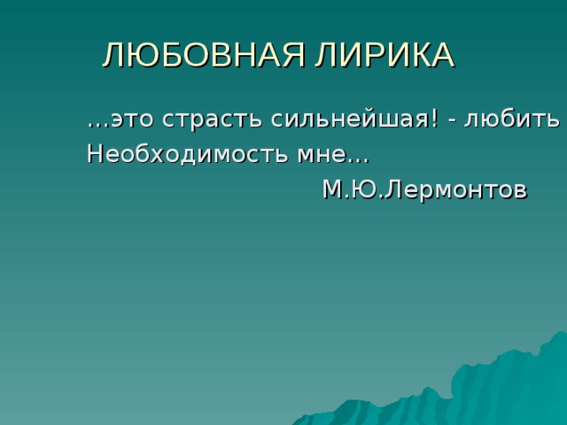 ЛЮБОВНАЯ ЛИРИКА … это страсть сильнейшая! - любить Необходимость мне…  М.Ю.Лермонтов 