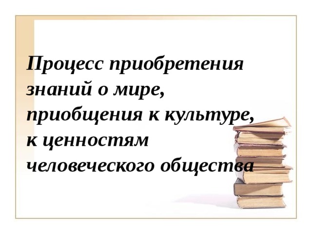 Приобщение человека к знаниям накопленным обществом. Пути приобщения к культуре. Процесс приобретения знаний о мире приобщения к культуре к ценностям. Приобщение человека к культуре. Пути приобщения человека к культуре.