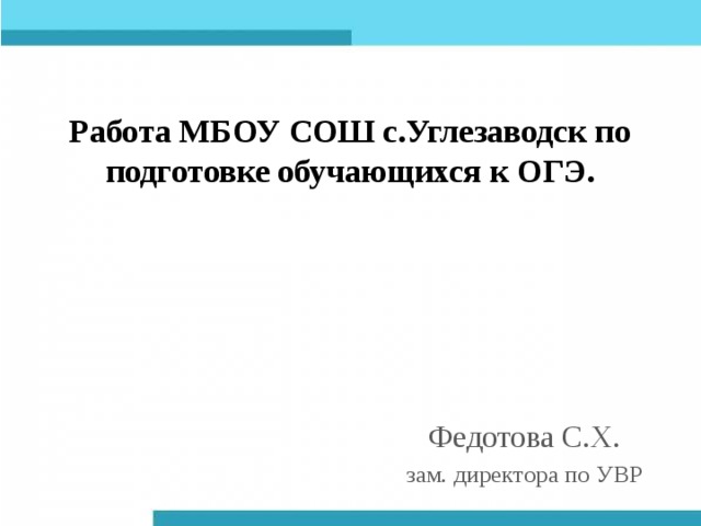 Работа МБОУ СОШ с.Углезаводск по подготовке обучающихся к ОГЭ.   Федотова С.Х. зам. директора по УВР