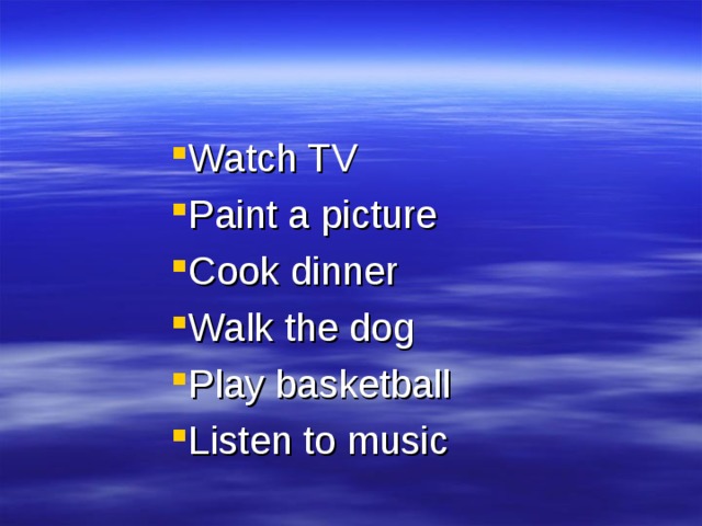 Watch TV Paint a picture Cook dinner Walk the dog Play basketball Listen to music Watch TV Paint a picture Cook dinner Walk the dog Play basketball Listen to music Watch TV Paint a picture Cook dinner Walk the dog Play basketball Listen to music Watch TV Paint a picture Cook dinner Walk the dog Play basketball Listen to music Watch TV Paint a picture Cook dinner Walk the dog Play basketball Listen to music 