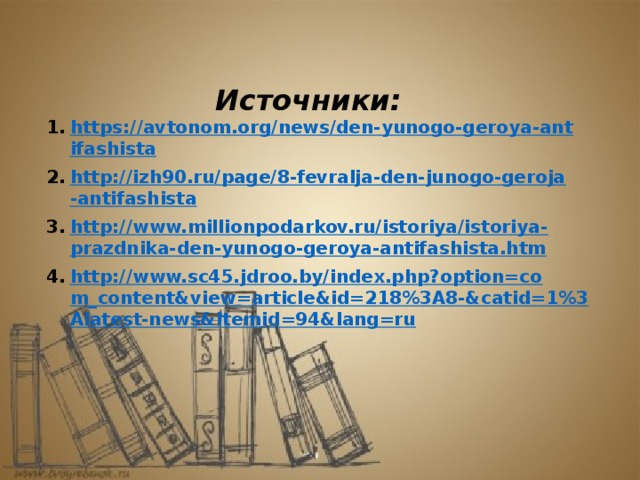 Источники: https://avtonom.org/news/den-yunogo-geroya-antifashista http://izh90.ru/page/8-fevralja-den-junogo-geroja-antifashista http://www.millionpodarkov.ru/istoriya/istoriya-prazdnika-den-yunogo-geroya-antifashista.htm http://www.sc45.jdroo.by/index.php?option=com_content&view=article&id=218%3A8-&catid=1%3Alatest-news&Itemid=94&lang=ru 