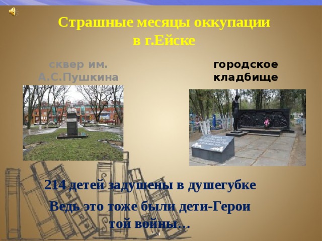 Страшные месяцы оккупации в г.Ейске сквер им. А.С.Пушкина городское кладбище 214 детей задушены в душегубке Ведь это тоже были дети-Герои той войны… 