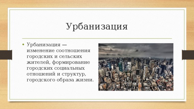 Урбанизация Урбанизация — изменение соотношения городских и сельских жителей, формирование городских социальных отношений и структур, городского образа жизни. 