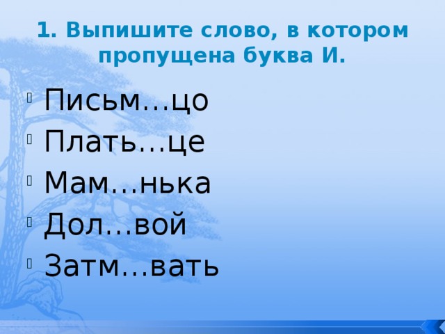 1. Выпишите слово, в котором пропущена буква И. Письм…цо Плать…це Мам…нька Дол…вой Затм…вать 