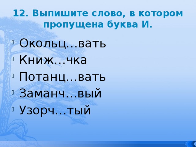 12. Выпишите слово, в котором пропущена буква И. Окольц…вать Книж…чка Потанц…вать Заманч…вый Узорч…тый 