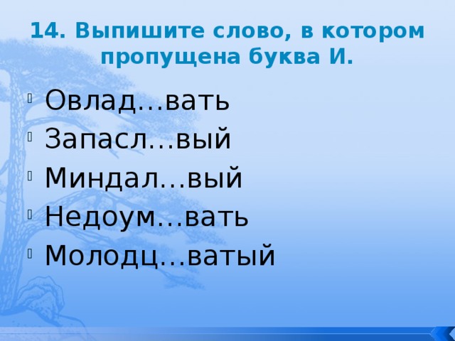 14. Выпишите слово, в котором пропущена буква И. Овлад…вать Запасл…вый Миндал…вый Недоум…вать Молодц…ватый 