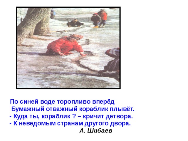 По синей воде торопливо вперёд  Бумажный отважный кораблик плывёт.  - Куда ты, кораблик ? – кричит детвора.  - К неведомым странам другого двора.  А. Шибаев