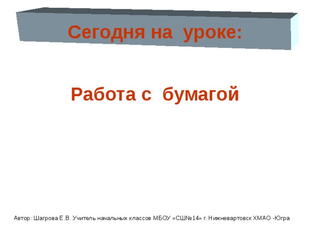 Сегодня на уроке:  Работа с бумагой Автор: Шагрова Е.В. Учитель начальных классов МБОУ «СШ№14» г. Нижневартовск ХМАО -Югра 