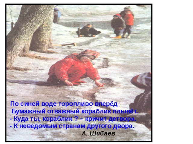 По синей воде торопливо вперёд  Бумажный отважный кораблик плывёт.  - Куда ты, кораблик ? – кричит детвора.  - К неведомым странам другого двора.  А. Шибаев