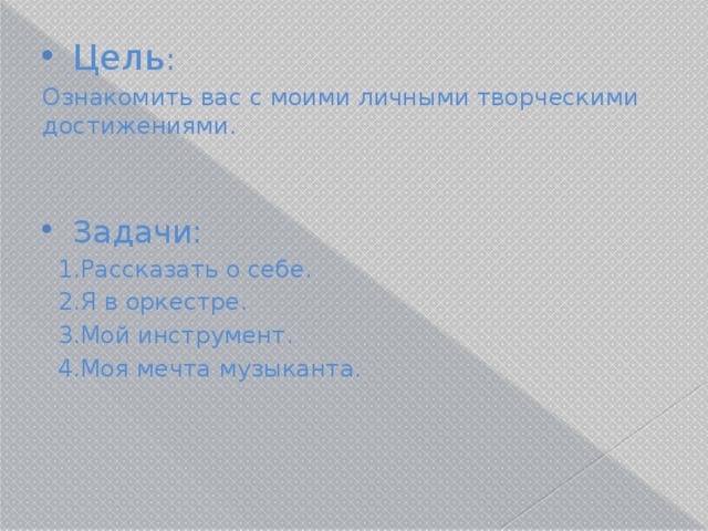 Цель : Ознакомить вас с моими личными творческими достижениями. Задачи:  1.Рассказать о себе.  2.Я в оркестре.  3.Мой инструмент.  4.Моя мечта музыканта. 
