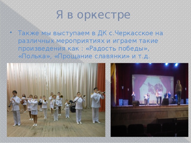 Я в оркестре Также мы выступаем в ДК с.Черкасское на различных мероприятиях и играем такие произведения как : «Радость победы», «Полька», «Прощание славянки» и т.д. 