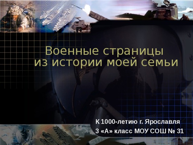 Военные страницы  из истории моей семьи К 1000-летию г. Ярославля 3 «А» класс МОУ СОШ № 31