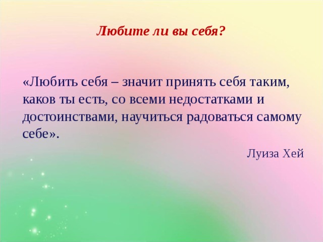 Любите ли вы себя? «Любить себя – значит принять себя таким, каков ты есть, со всеми недостатками и достоинствами, научиться радоваться самому себе». Луиза Хей 