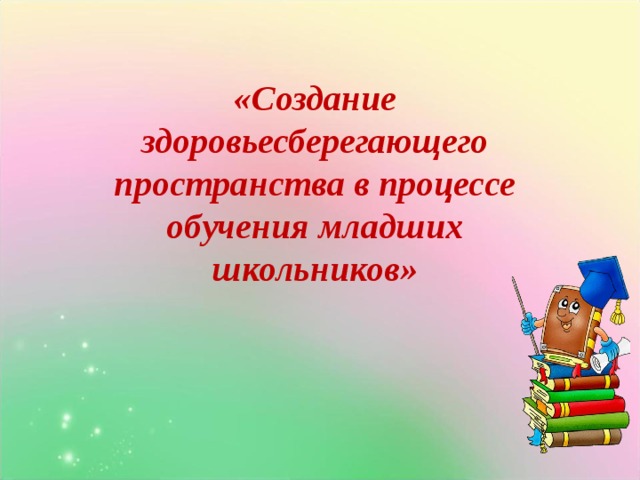 «Создание здоровьесберегающего пространства в процессе обучения младших школьников»  