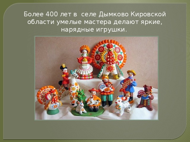 Более 400 лет в селе Дымково Кировской области умелые мастера делают яркие, нарядные игрушки. 
