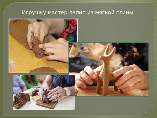 Игрушку мастер лепит из мягкой глины. 