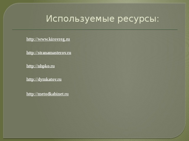 Используемые ресурсы:   http://www.kirovreg.ru http://stranamasterov.ru http://nhpko.ru http://dymkatov.ru http://metodkabinet.ru 