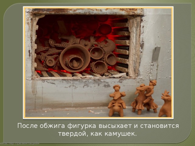 После обжига фигурка высыхает и становится твердой, как камушек .  «Мастер презентаций» 