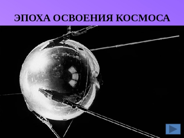 ЭПОХА ОСВОЕНИЯ КОСМОСА Искусственный спутник Земли – Спутник -1, запущенный 4 октября 1967 года. Учитель: Началом эпохи освоения космоса считают запуск первого искусственного спутника Земли — Спутник-1, запущенного Советским Союзом 4 октября 1957 года.  