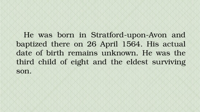 He was born in Stratford-upon-Avon and baptized there on 26 April 1564. His actual date of birth remains unknown. He was the third child of eight and the eldest surviving son. 