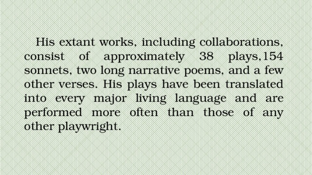 His extant works, including collaborations, consist of approximately 38 plays,154 sonnets, two long narrative poems, and a few other verses. His plays have been translated into every major living language and are performed more often than those of any other playwright. 