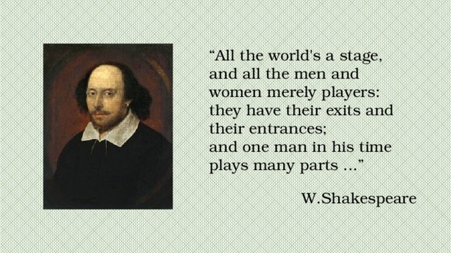 “ All the world's a stage,  and all the men and women merely players:  they have their exits and their entrances;  and one man in his time plays many parts ...” W.Shakespeare 