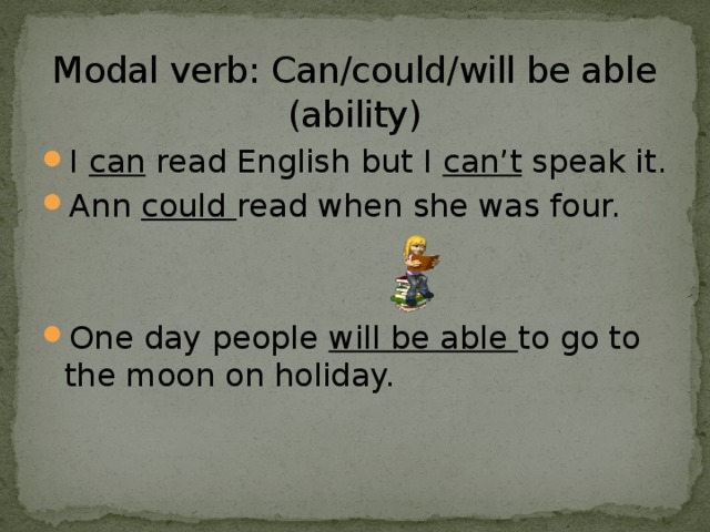 Modal verb: Can/could/will be able  (ability) I can read English but I can’t speak it. Ann could read when she was four. One day people will be able to go to the moon on holiday. 