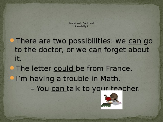      Modal verb: Can/could  (possibility )   There are two possibilities: we can go to the doctor, or we can forget about it. The letter could be from France. I’m having a trouble in Math. – You can talk to your teacher. 