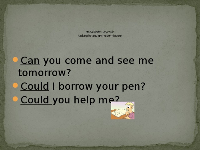     Modal verb: Can/could  (asking for and giving permission)   Can you come and see me tomorrow? Could I borrow your pen? Could you help me? 