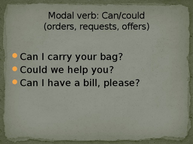 Modal verb: Can/could  (orders, requests, offers)   Can I carry your bag? Could we help you? Can I have a bill, please? 
