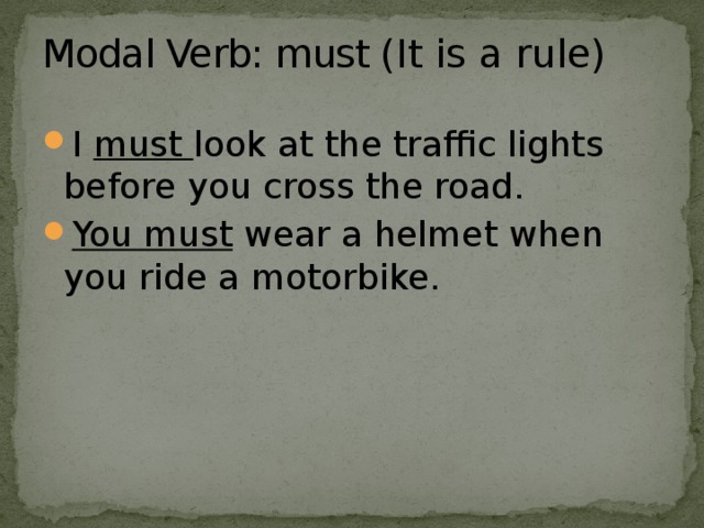   Modal Verb: must ( It is a rule)   I must look at the traffic lights before you cross the road. You must wear a helmet when you ride a motorbike. 