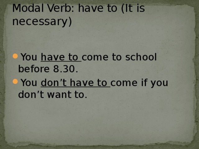 Modal Verb: have to ( It is necessary)   You have to come to school before 8.30. You don’t have to come if you don’t want to. 