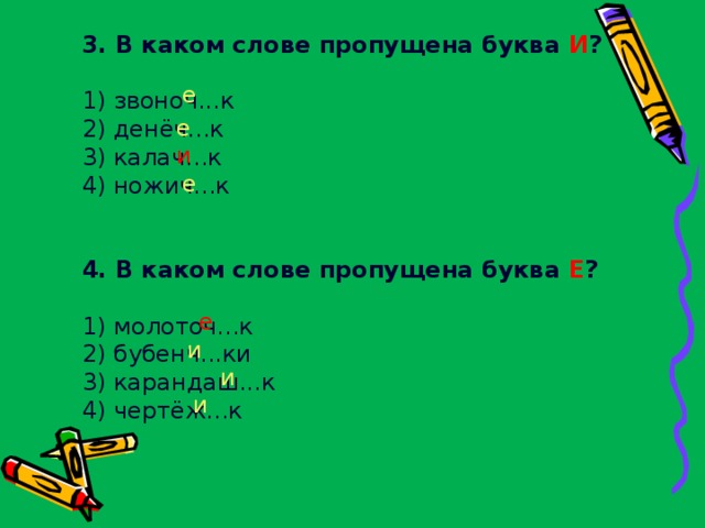 3. В каком слове пропущена буква И ?    1) звоноч...к  2) денёч...к  3) калач...к  4) ножич...к    4. В каком слове пропущена буква Е ?   1) молоточ...к  2) бубенч...ки  3) карандаш...к  4) чертёж...к е е и е е и и и 