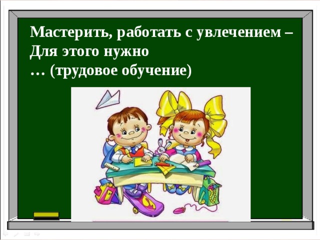 Мастерить, работать с увлечением – Для этого нужно … (трудовое обучение) 