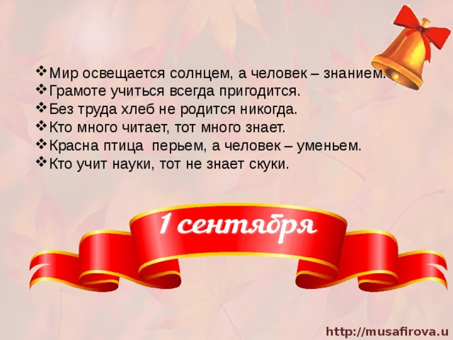 Мир освещается солнцем, а человек – знанием. Грамоте учиться всегда пригодится. Без труда хлеб не родится никогда. Кто много читает, тот много знает. Красна птица перьем, а человек – уменьем. Кто учит науки, тот не знает скуки. 