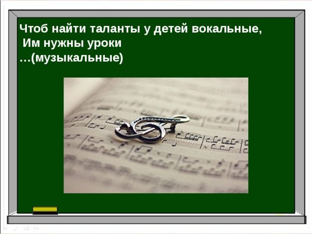 Чтоб найти таланты у детей вокальные,  Им нужны уроки … (музыкальные) 