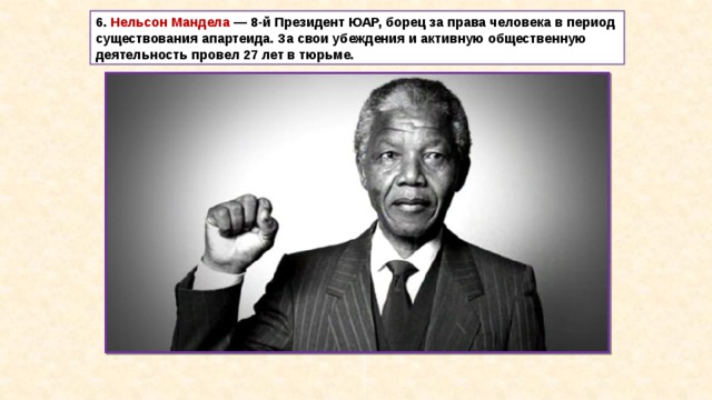 6. Нельсон Мандела  — 8-й Президент ЮАР, борец за права человека в период существования апартеида. За свои убеждения и активную общественную деятельность провел 27 лет в тюрьме. 