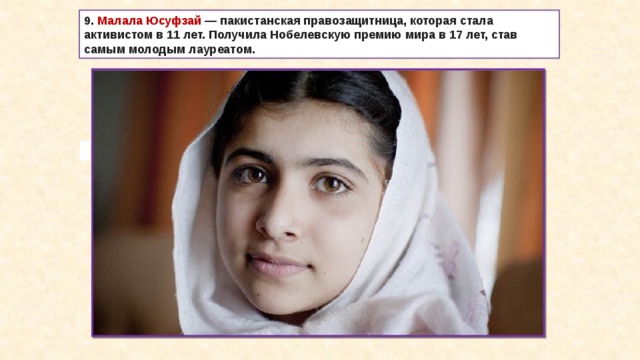 9. Малала Юсуфзай  — пакистанская правозащитница, которая стала активистом в 11 лет. Получила Нобелевскую премию мира в 17 лет, став самым молодым лауреатом. 