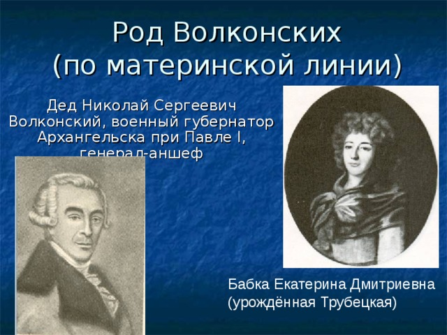 Род Волконских  (по материнской линии) Дед Николай Сергеевич Волконский, военный губернатор Архангельска при Павле I , генерал-аншеф Бабка Екатерина Дмитриевна (урождённая Трубецкая) 