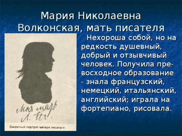 Мария Николаевна Волконская, мать писателя  Нехороша собой, но на редкость душевный, добрый и отзывчивый человек. Получила пре- восходное образование - знала французский, немецкий, итальянский, английский; играла на фортепиано, рисовала. 