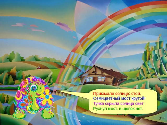 Приказало солнце: стой, Семицветный мост крутой! Тучка скрыла солнца свет - Рухнул мост, и щепок нет. 