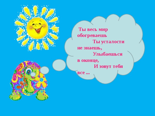  Ты весь мир обогреваешь  Ты усталости не знаешь,  Улыбаешься в оконце,  И зовут тебя все ... 